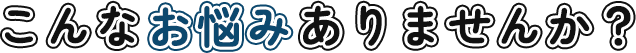 こんなお悩みありませんか？