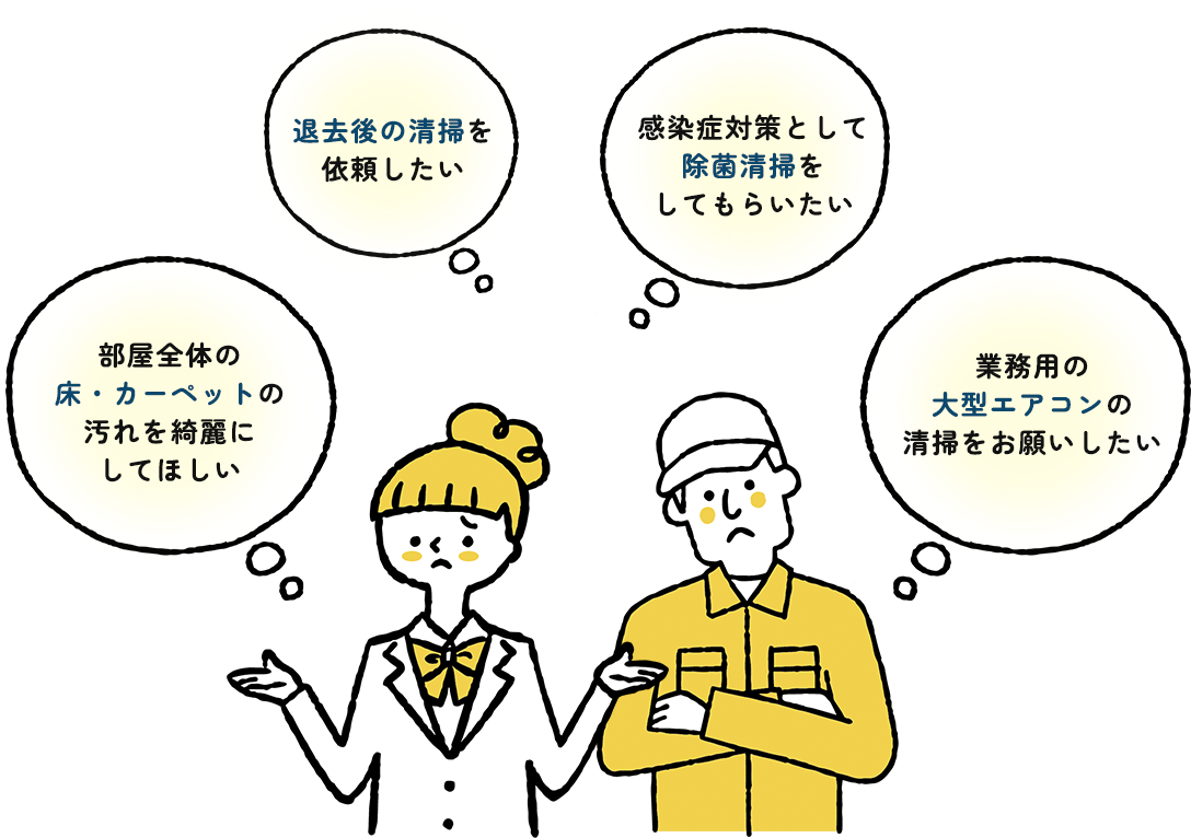 退去後の清掃を依頼したい、感染症対策として除菌清掃をしてもらいたい、部屋全体の床・カーペットの汚れを綺麗にしてほしい、業務用の大型エアコンの清掃をお願いしたい